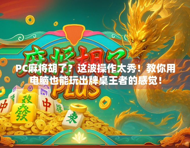 PC麻将胡了？这波操作太秀！教你用电脑也能玩出牌桌王者的感觉！