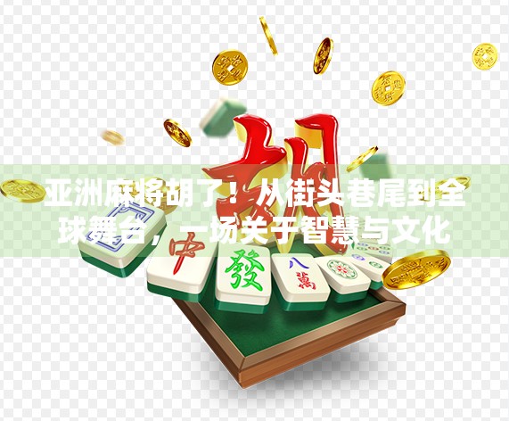 亚洲麻将胡了！从街头巷尾到全球舞台，一场关于智慧与文化的胡之革命