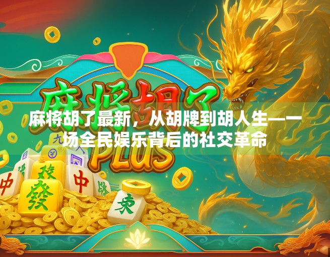 麻将胡了最新，从胡牌到胡人生—一场全民娱乐背后的社交革命