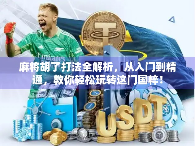 麻将胡了打法全解析，从入门到精通，教你轻松玩转这门国粹！