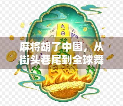 麻将胡了中国,从街头巷尾到全球舞台,一张牌如何折射时代变迁?