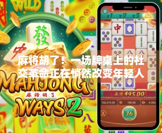 麻将胡了！一场牌桌上的社交革命正在悄然改变年轻人的生活方式