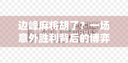 边峰麻将胡了?一场意外胜利背后的博弈智慧与人生启示 边峰麻将胡了?一场意外胜利背后的博弈智慧与人生启示