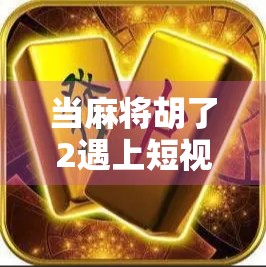 当麻将胡了2遇上短视频时代，一场全民娱乐的数字狂欢