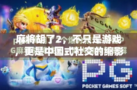 麻将胡了2,不只是游戏,更是中国式社交的缩影 麻将胡了2,不只是游戏,更是中国式社交的缩影