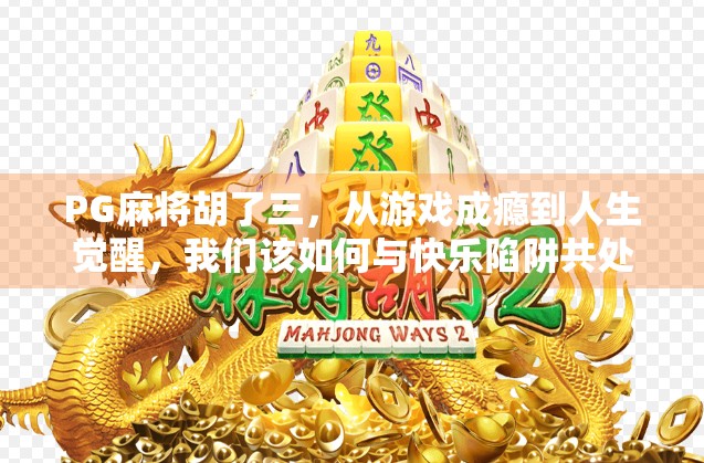 PG麻将胡了三,从游戏成瘾到人生觉醒,我们该如何与快乐陷阱共处? PG麻将胡了三,从游戏成瘾到人生觉醒,我们该如何与快乐陷阱共处?