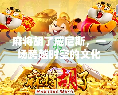 麻将胡了威尼斯,一场跨越时空的文化碰撞与创意狂欢 麻将胡了威尼斯,一场跨越时空的文化碰撞与创意狂欢