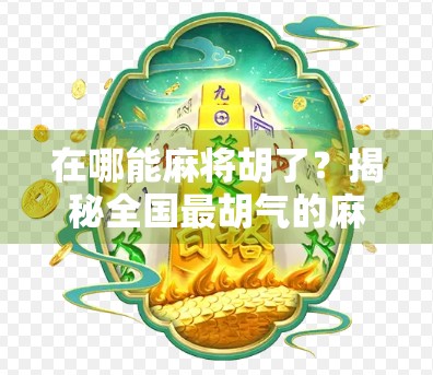 在哪能麻将胡了?揭秘全国最胡气的麻将圣地,让你赢钱又赢心情! 在哪能麻将胡了?揭秘全国最胡气的麻将圣地,让你赢钱又赢心情!