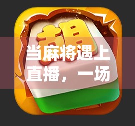 当麻将遇上直播,一场全民参与的胡牌狂欢如何改变我们的娱乐方式? 当麻将遇上直播,一场全民参与的胡牌狂欢如何改变我们的娱乐方式?
