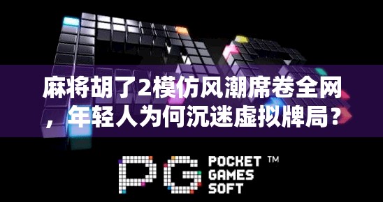 麻将胡了2模仿风潮席卷全网，年轻人为何沉迷虚拟牌局？