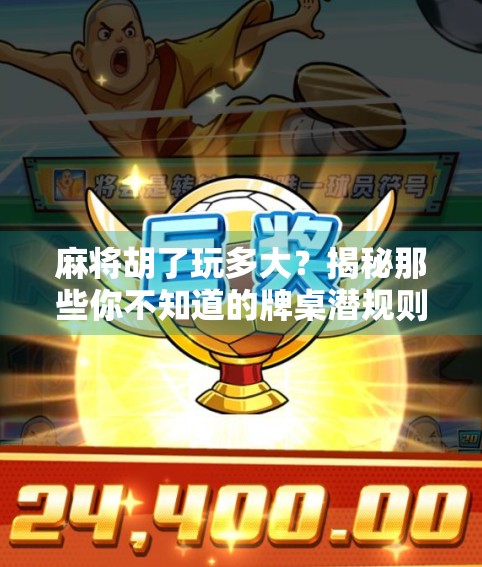麻将胡了玩多大？揭秘那些你不知道的牌桌潜规则！