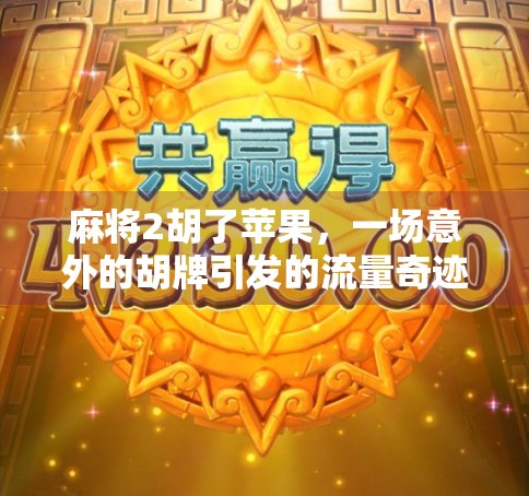 麻将2胡了苹果，一场意外的胡牌引发的流量奇迹