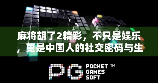 麻将胡了2精彩，不只是娱乐，更是中国人的社交密码与生活哲学