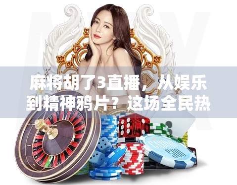 麻将胡了3直播，从娱乐到精神鸦片？这场全民热潮背后藏着什么？