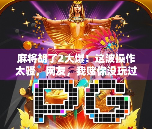 麻将胡了2大爆!这波操作太骚,网友,我赌你没玩过! 麻将胡了2大爆!这波操作太骚,网友,我赌你没玩过!