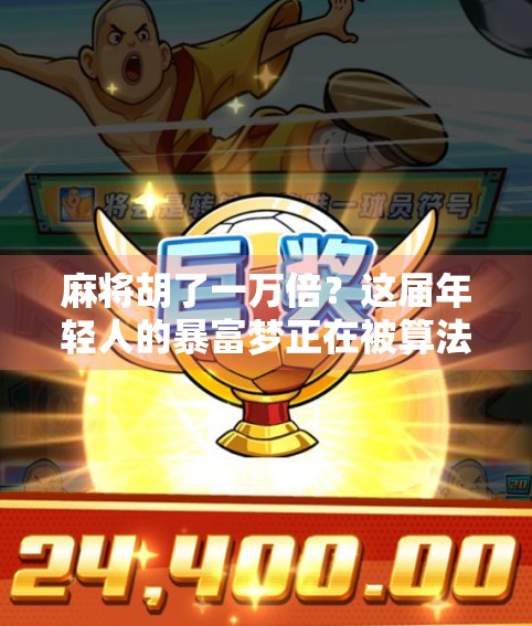 麻将胡了一万倍？这届年轻人的暴富梦正在被算法绑架！