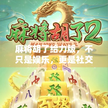 麻将胡了给力版，不只是娱乐，更是社交与脑力的双重盛宴！