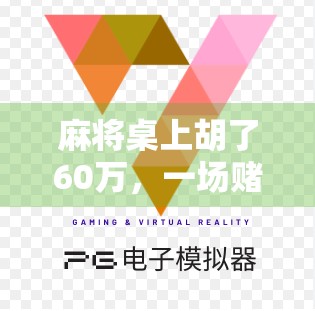 麻将桌上胡了60万，一场赌局背后的财富幻觉与人性博弈
