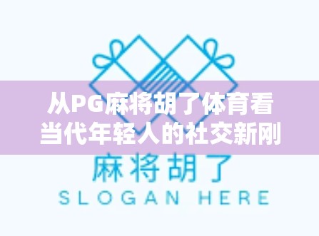 从PG麻将胡了体育看当代年轻人的社交新刚需，娱乐、竞技与情绪价值的三重奏