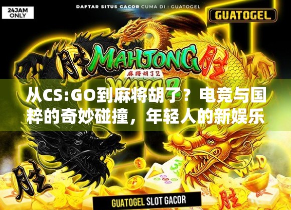 从CS:GO到麻将胡了？电竞与国粹的奇妙碰撞，年轻人的新娱乐革命！