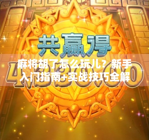 麻将胡了怎么玩儿？新手入门指南+实战技巧全解析！