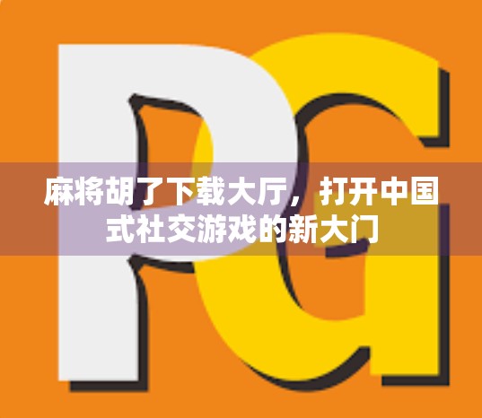 麻将胡了下载大厅，打开中国式社交游戏的新大门