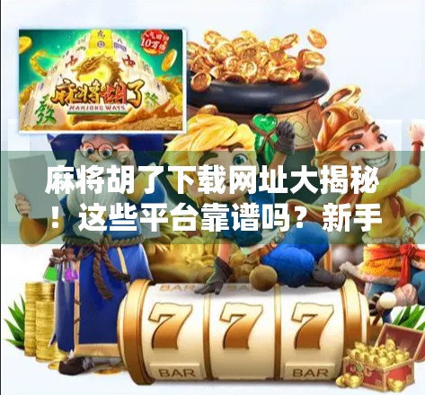 麻将胡了下载网址大揭秘!这些平台靠谱吗?新手必看避坑指南! 麻将胡了下载网址大揭秘!这些平台靠谱吗?新手必看避坑指南!