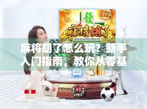 麻将胡了怎么玩?新手入门指南,教你从零基础到轻松上手! 麻将胡了怎么玩?新手入门指南,教你从零基础到轻松上手!