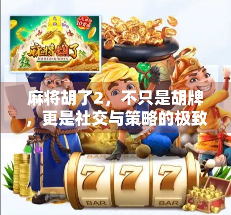 麻将胡了2，不只是胡牌，更是社交与策略的极致体验！