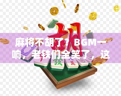麻将不胡了？BGM一响，老铁们全笑了，这不是倒霉是神曲！