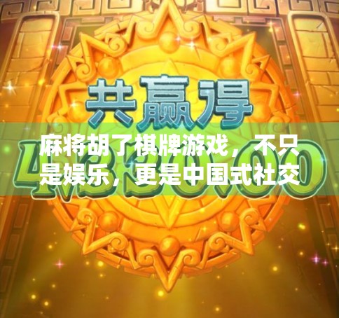 麻将胡了棋牌游戏,不只是娱乐,更是中国式社交的千年密码 麻将胡了棋牌游戏,不只是娱乐,更是中国式社交的千年密码