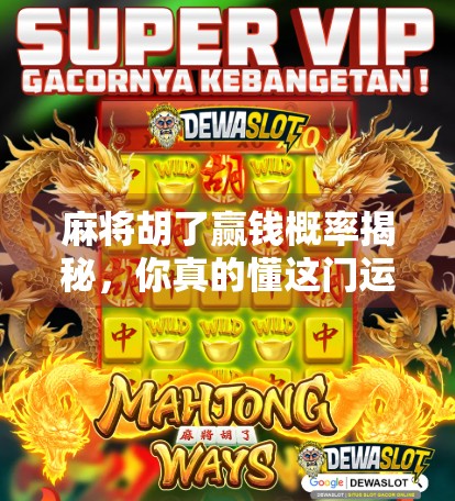 麻将胡了赢钱概率揭秘,你真的懂这门运气+技术的博弈艺术吗? 麻将胡了赢钱概率揭秘,你真的懂这门运气+技术的博弈艺术吗?