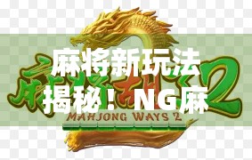 麻将新玩法揭秘!NG麻将胡了规则全解析,新手也能秒变高手! 麻将新玩法揭秘!NG麻将胡了规则全解析,新手也能秒变高手!