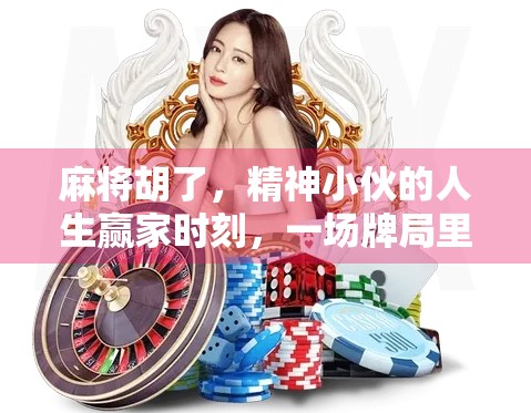 麻将胡了，精神小伙的人生赢家时刻，一场牌局里的青春与执念