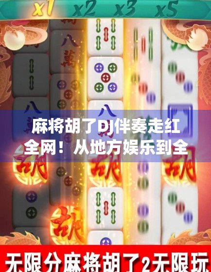 麻将胡了DJ伴奏走红全网！从地方娱乐到全球热梗，这波牌桌狂欢到底有多上头？