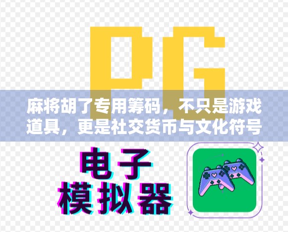 麻将胡了专用筹码,不只是游戏道具,更是社交货币与文化符号 麻将胡了专用筹码,不只是游戏道具,更是社交货币与文化符号