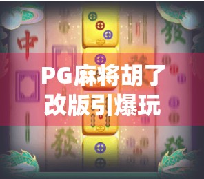 PG麻将胡了改版引爆玩家热议,传统玩法如何在创新中焕发新生? PG麻将胡了改版引爆玩家热议,传统玩法如何在创新中焕发新生?