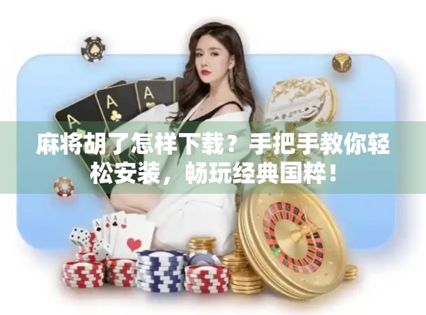 麻将胡了怎样下载？手把手教你轻松安装，畅玩经典国粹！