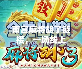 南宫麻将胡了链接，一场线上博弈的狂欢，背后藏着怎样的社交密码？