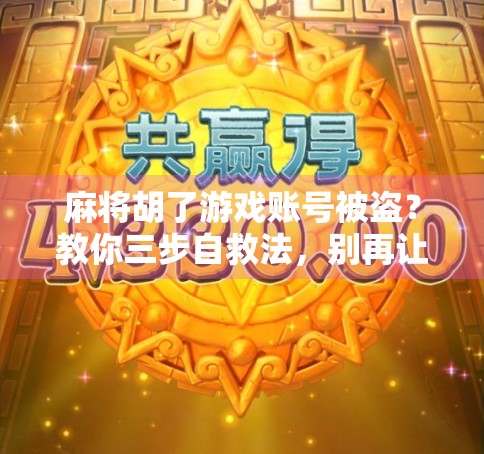 麻将胡了游戏账号被盗?教你三步自救法,别再让骗子得逞! 麻将胡了游戏账号被盗?教你三步自救法,别再让骗子得逞!