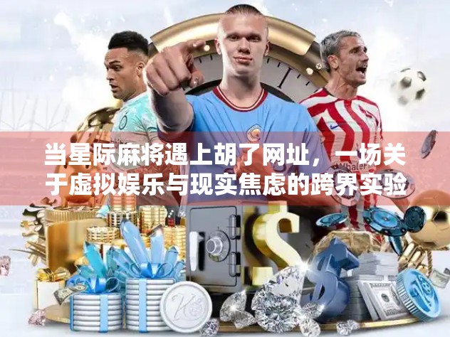 当星际麻将遇上胡了网址，一场关于虚拟娱乐与现实焦虑的跨界实验