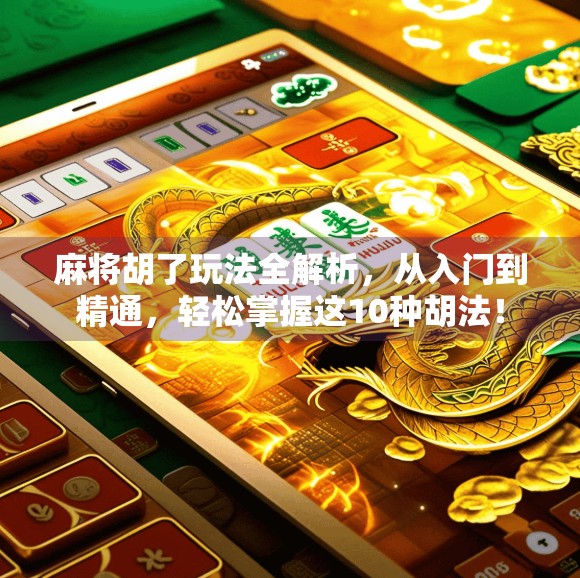 麻将胡了玩法全解析,从入门到精通,轻松掌握这10种胡法! 麻将胡了玩法全解析,从入门到精通,轻松掌握这10种胡法!