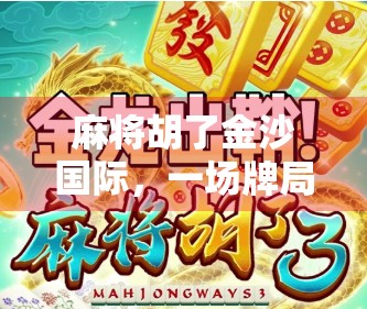 麻将胡了金沙国际，一场牌局背后的财富密码与人生博弈