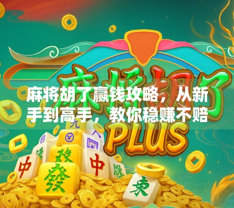 麻将胡了赢钱攻略,从新手到高手,教你稳赚不赔的实战秘籍! 麻将胡了赢钱攻略,从新手到高手,教你稳赚不赔的实战秘籍!