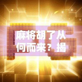 麻将胡了从何而来?揭秘胡字背后的千年文化密码 麻将胡了从何而来?揭秘胡字背后的千年文化密码