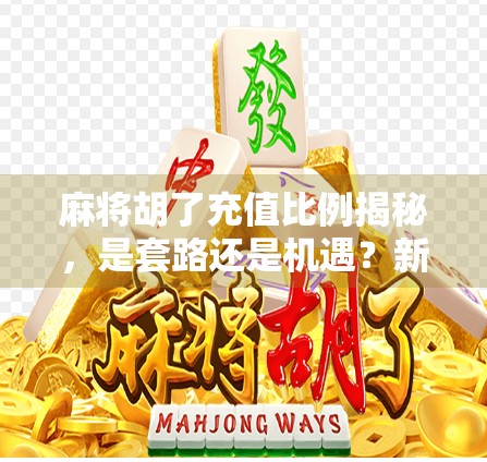 麻将胡了充值比例揭秘，是套路还是机遇？新手必看避坑指南！