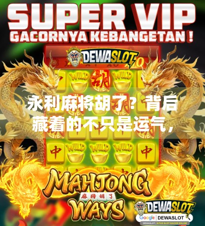 永利麻将胡了？背后藏着的不只是运气，还有这些你不知道的心理博弈！