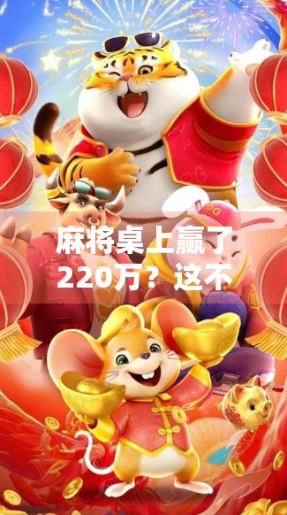 麻将桌上赢了220万？这不仅是运气，更是普通人逆袭的缩影！