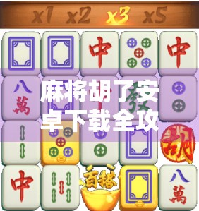 麻将胡了安卓下载全攻略，轻松上手，畅玩中国经典牌局！