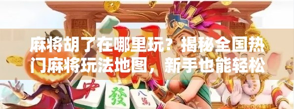 麻将胡了在哪里玩?揭秘全国热门麻将玩法地图,新手也能轻松上手! 麻将胡了在哪里玩?揭秘全国热门麻将玩法地图,新手也能轻松上手!